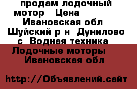 продам лодочный мотор › Цена ­ 20 000 - Ивановская обл., Шуйский р-н, Дунилово с. Водная техника » Лодочные моторы   . Ивановская обл.